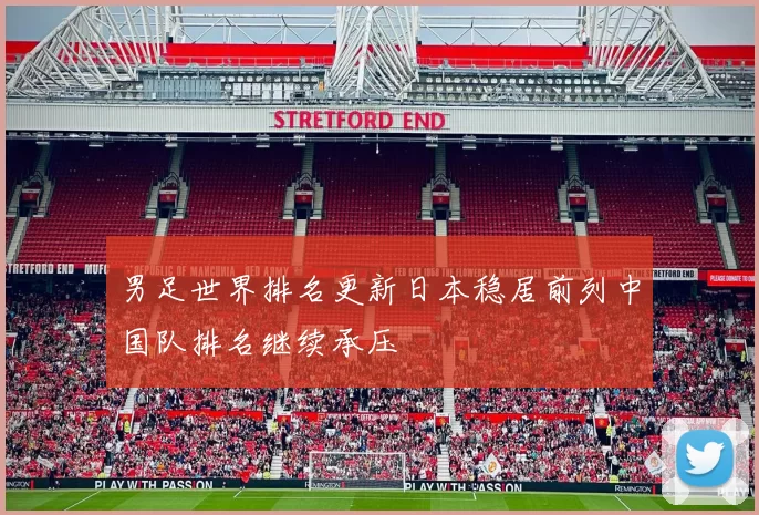 男足世界排名更新日本稳居前列中国队排名继续承压