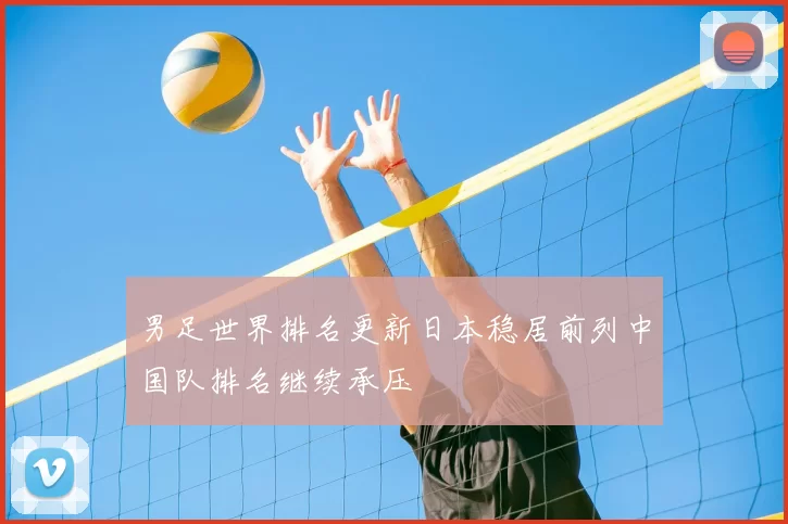 男足世界排名更新日本稳居前列中国队排名继续承压
