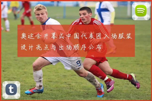 奥运会开幕式中国代表团入场服装设计亮点与出场顺序公布