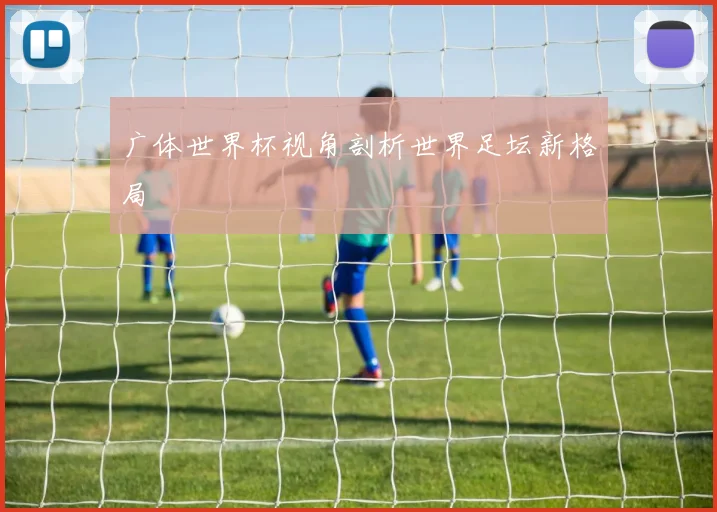 广体世界杯视角剖析世界足坛新格局