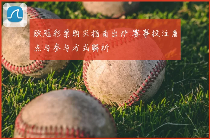 欧冠彩票购买指南出炉 赛事投注看点与参与方式解析