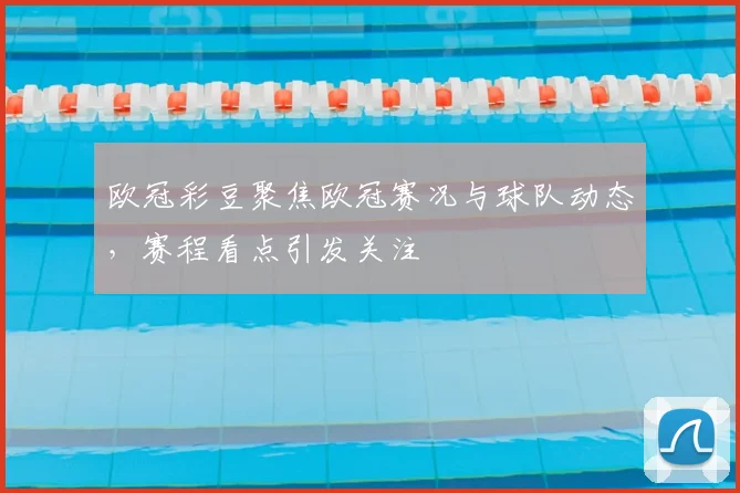 欧冠彩豆聚焦欧冠赛况与球队动态，赛程看点引发关注