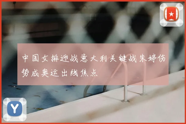 中国女排迎战意大利关键战朱婷伤势成奥运出线焦点