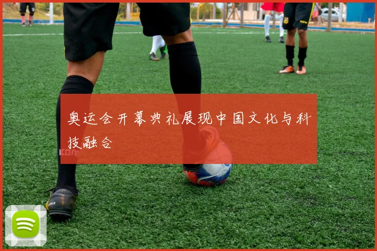 奥运会开幕典礼展现中国文化与科技融合