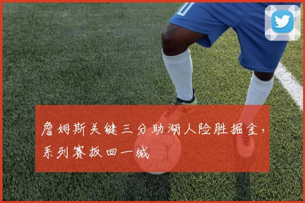 詹姆斯关键三分助湖人险胜掘金，系列赛扳回一城
