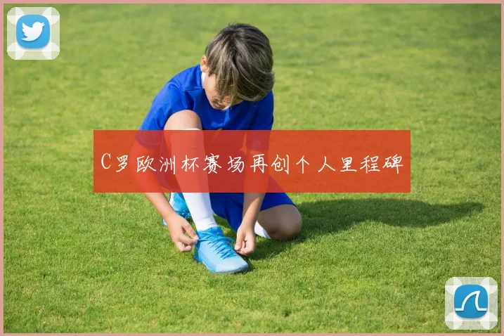 C罗欧洲杯赛场再创个人里程碑