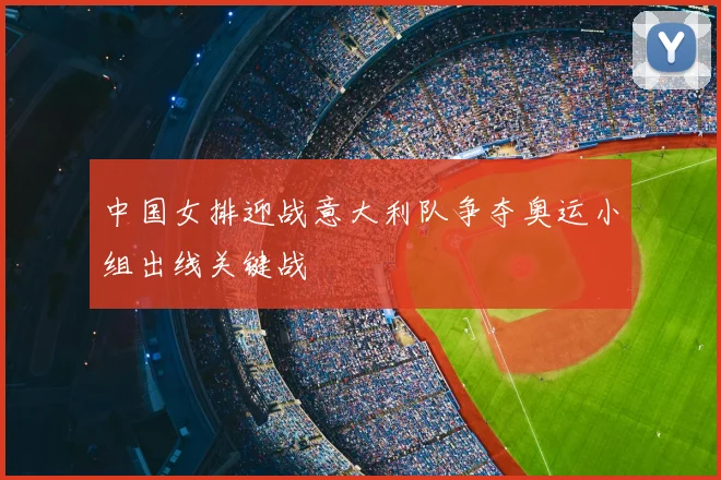 中国女排迎战意大利队争夺奥运小组出线关键战