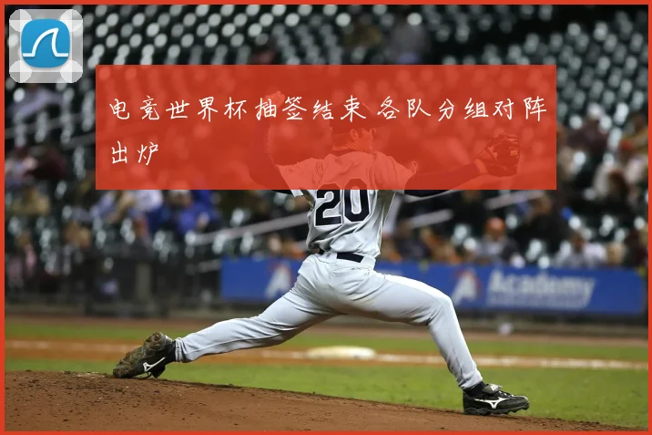 电竞世界杯抽签结束 各队分组对阵出炉