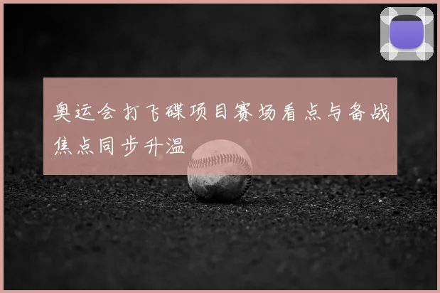 奥运会打飞碟项目赛场看点与备战焦点同步升温