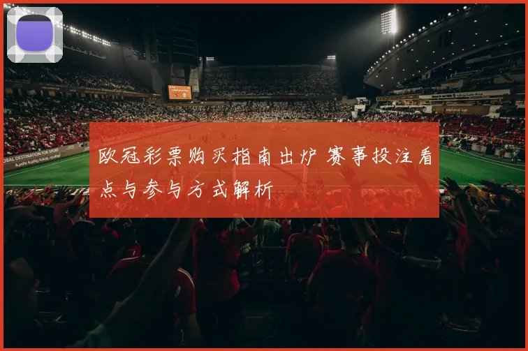 欧冠彩票购买指南出炉 赛事投注看点与参与方式解析