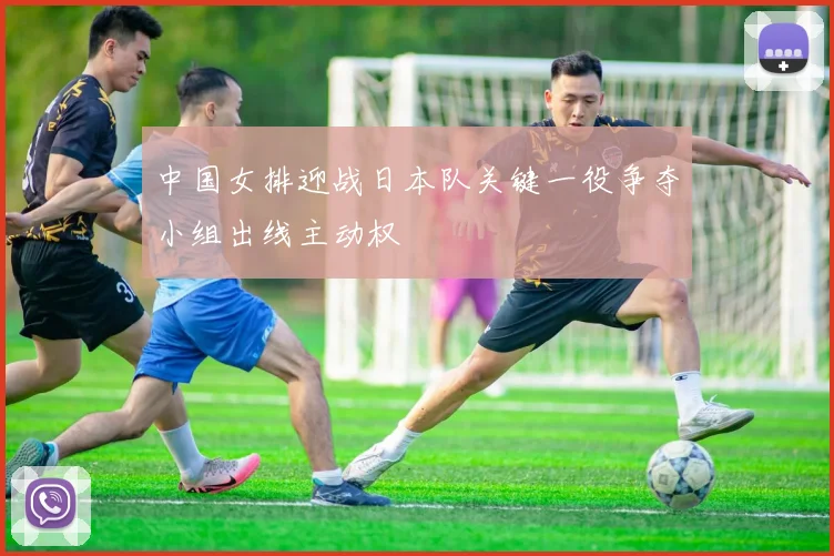 中国女排迎战日本队关键一役争夺小组出线主动权
