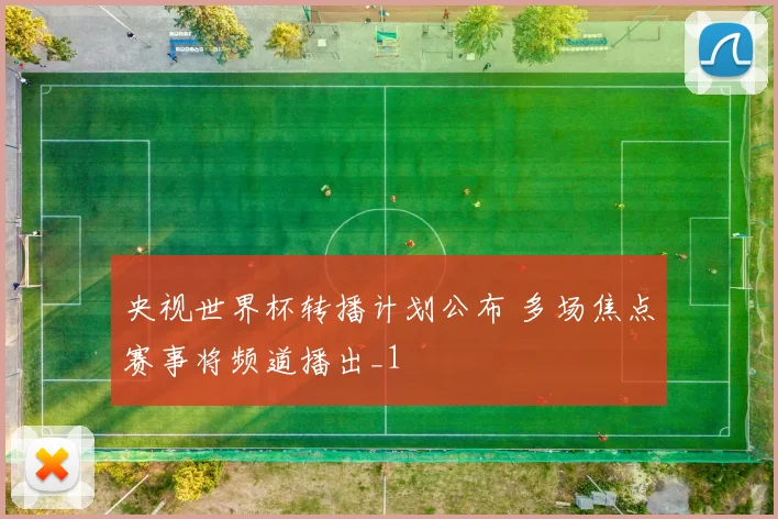 央视世界杯转播计划公布 多场焦点赛事将频道播出_1