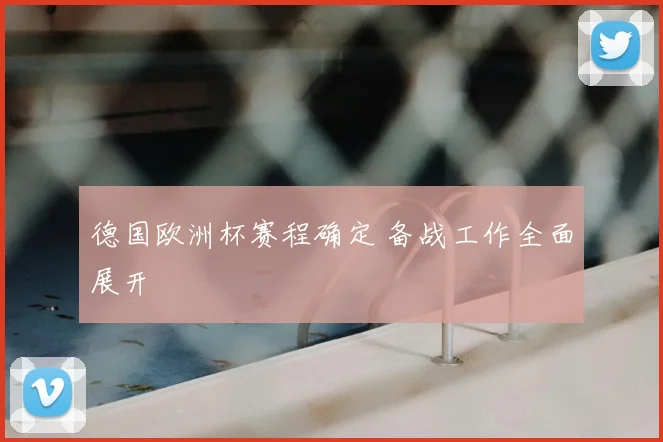 德国欧洲杯赛程确定 备战工作全面展开