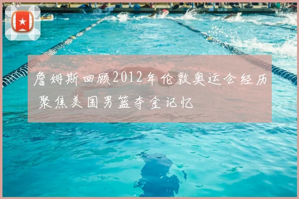 詹姆斯回顾2012年伦敦奥运会经历 聚焦美国男篮夺金记忆