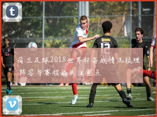 荷兰足球2018世界杯备战情况梳理 阵容与赛程成关注重点