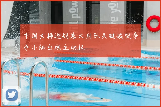 中国女排迎战意大利队关键战役争夺小组出线主动权