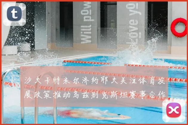 沙夫卡特米尔济约耶夫关注体育发展政策推动乌兹别克斯坦赛事合作深化
