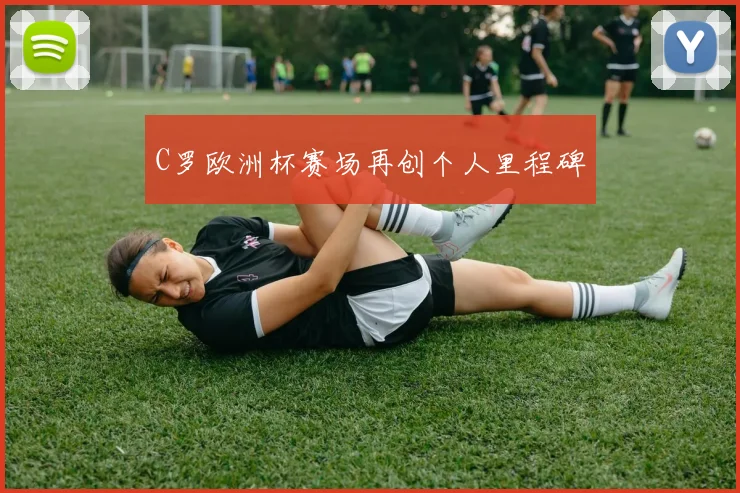 C罗欧洲杯赛场再创个人里程碑